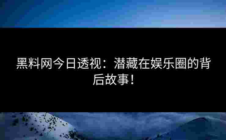 黑料网今日透视：潜藏在娱乐圈的背后故事！