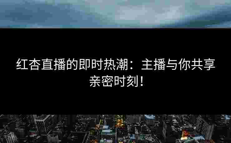 红杏直播的即时热潮:主播与你共享亲密时刻! 红杏直播的即时热潮:主播与你共享亲密时刻!