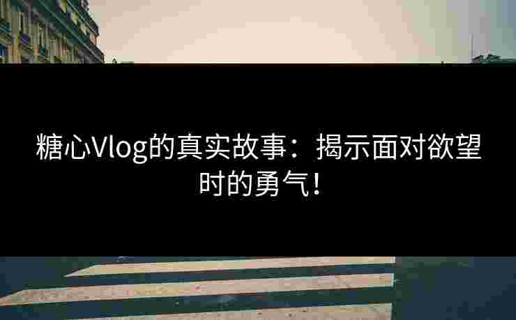 糖心Vlog的真实故事:揭示面对欲望时的勇气! 糖心Vlog的真实故事:揭示面对欲望时的勇气!