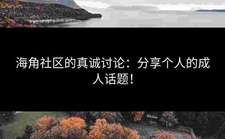 海角社区的真诚讨论：分享个人的成人话题！
