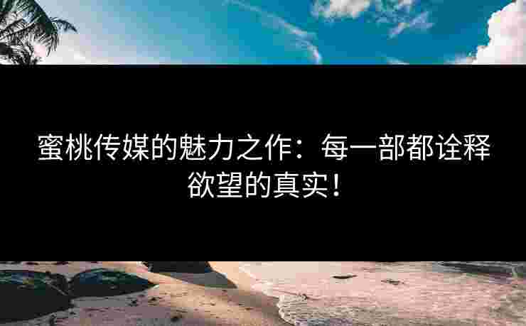 蜜桃传媒的魅力之作：每一部都诠释欲望的真实！